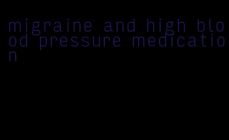 migraine and high blood pressure medication