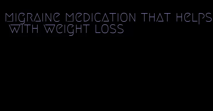 migraine medication that helps with weight loss