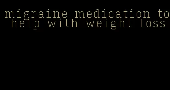 migraine medication to help with weight loss