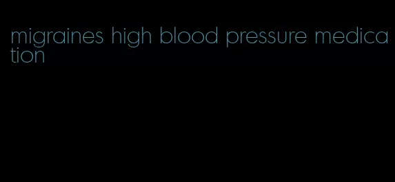 migraines high blood pressure medication