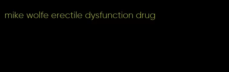 mike wolfe erectile dysfunction drug