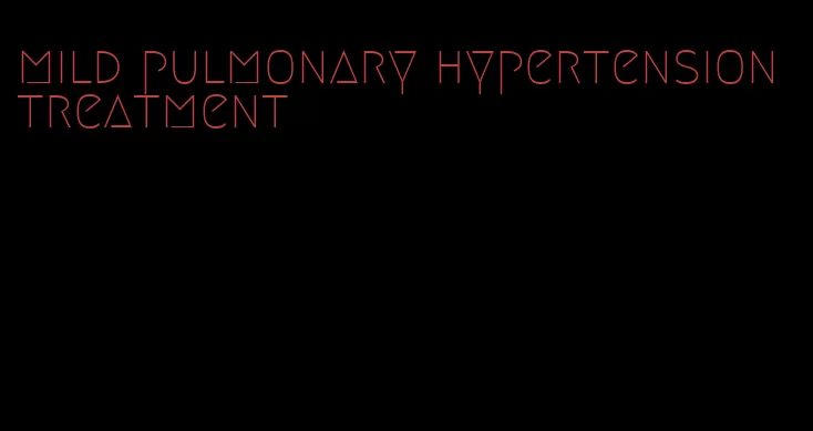 mild pulmonary hypertension treatment