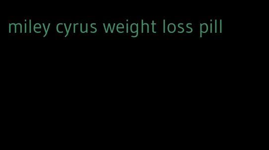 miley cyrus weight loss pill