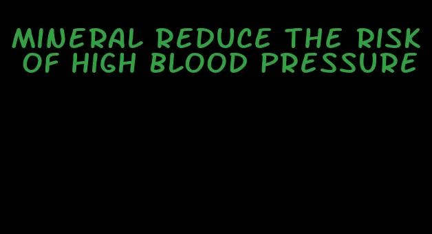 mineral reduce the risk of high blood pressure