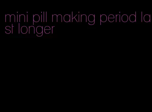 mini pill making period last longer