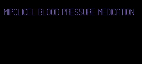 mipolicel blood pressure medication