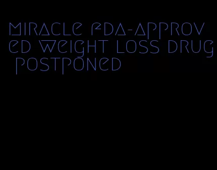 miracle fda-approved weight loss drug postponed