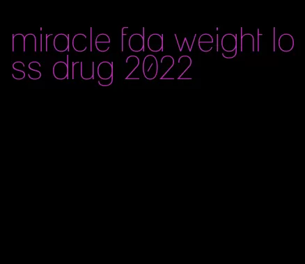 miracle fda weight loss drug 2022