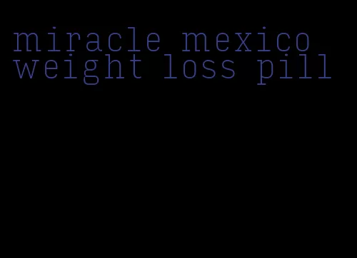 miracle mexico weight loss pill