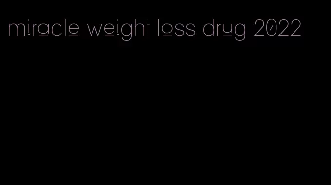 miracle weight loss drug 2022