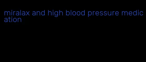 miralax and high blood pressure medication