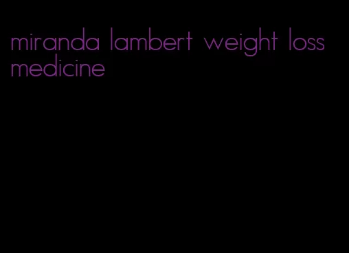 miranda lambert weight loss medicine