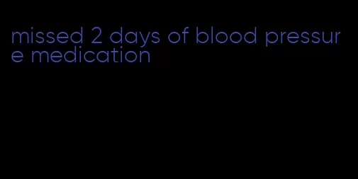 missed 2 days of blood pressure medication