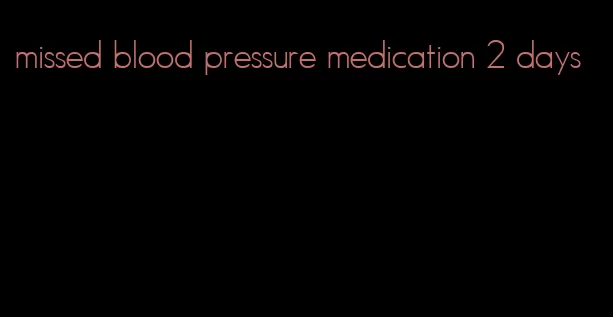 missed blood pressure medication 2 days