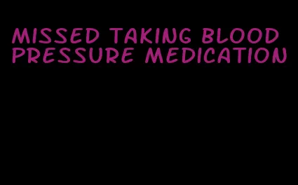 missed taking blood pressure medication