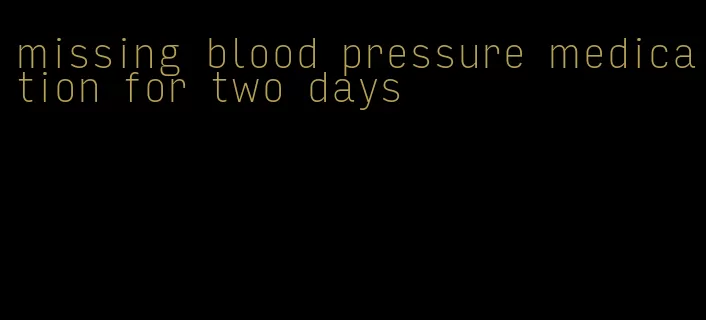 missing blood pressure medication for two days