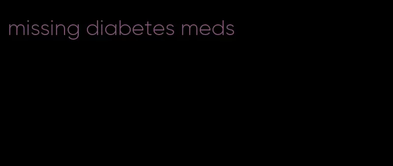 missing diabetes meds