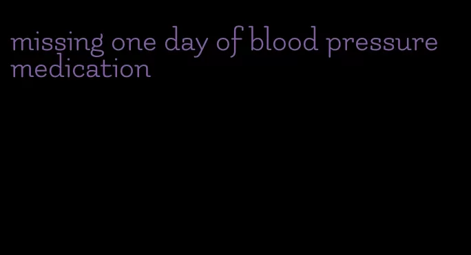 missing one day of blood pressure medication