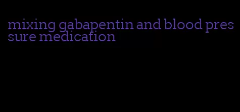 mixing gabapentin and blood pressure medication