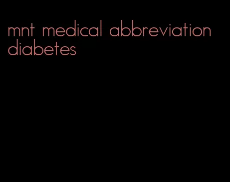 mnt medical abbreviation diabetes