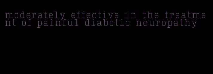 moderately effective in the treatment of painful diabetic neuropathy