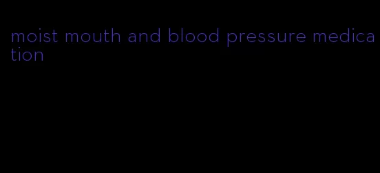 moist mouth and blood pressure medication