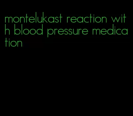 montelukast reaction with blood pressure medication