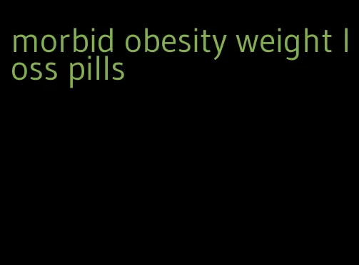 morbid obesity weight loss pills