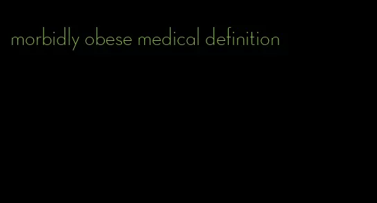 morbidly obese medical definition