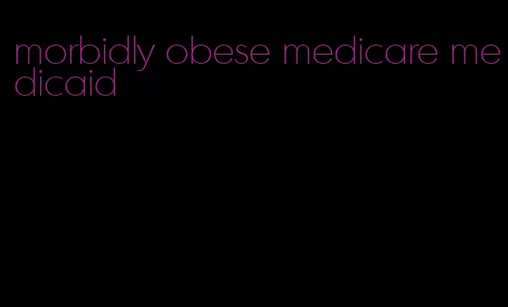 morbidly obese medicare medicaid