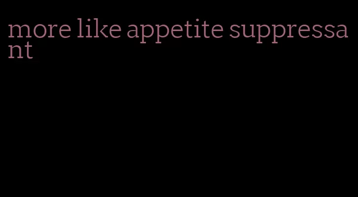 more like appetite suppressant