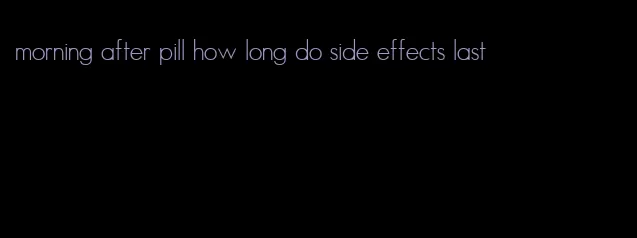 morning after pill how long do side effects last