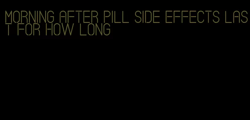 morning after pill side effects last for how long