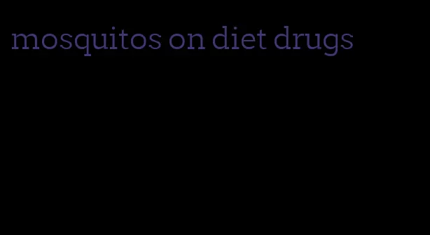 mosquitos on diet drugs