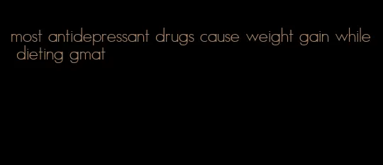 most antidepressant drugs cause weight gain while dieting gmat