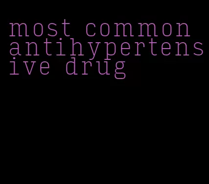 most common antihypertensive drug