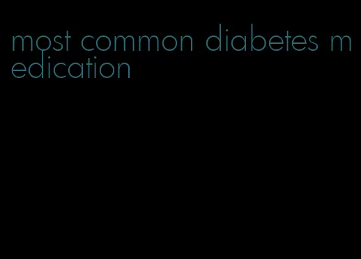 most common diabetes medication