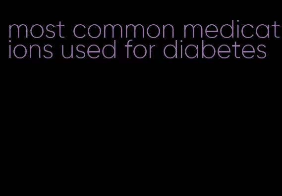 most common medications used for diabetes