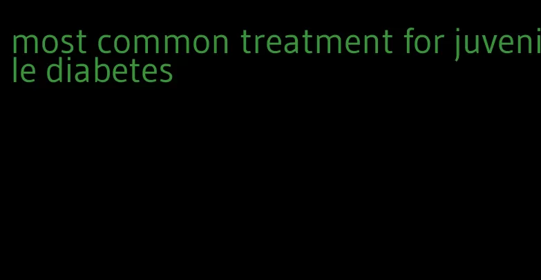 most common treatment for juvenile diabetes