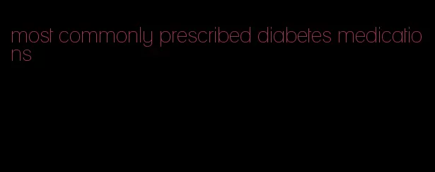 most commonly prescribed diabetes medications