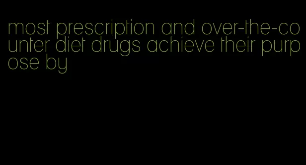 most prescription and over-the-counter diet drugs achieve their purpose by