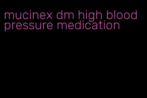 mucinex dm high blood pressure medication