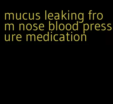 mucus leaking from nose blood pressure medication