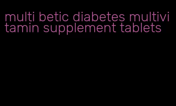 multi betic diabetes multivitamin supplement tablets