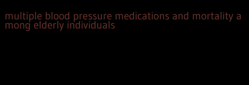 multiple blood pressure medications and mortality among elderly individuals