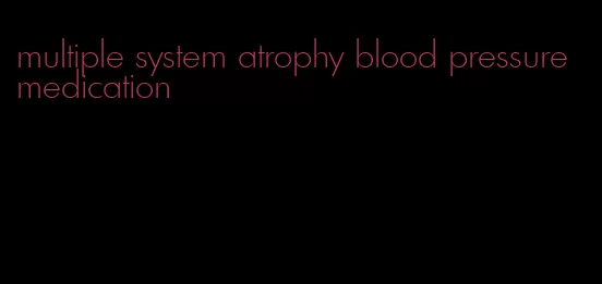 multiple system atrophy blood pressure medication