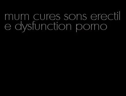 mum cures sons erectile dysfunction porno