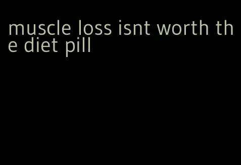 muscle loss isnt worth the diet pill