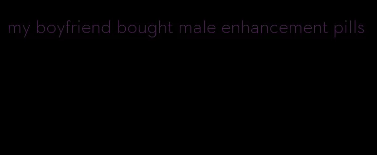 my boyfriend bought male enhancement pills