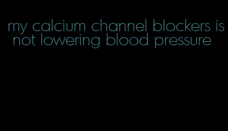 my calcium channel blockers is not lowering blood pressure